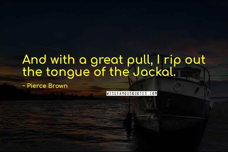 Pierce Brown Quotes: And with a great pull, I rip out the tongue of the Jackal.