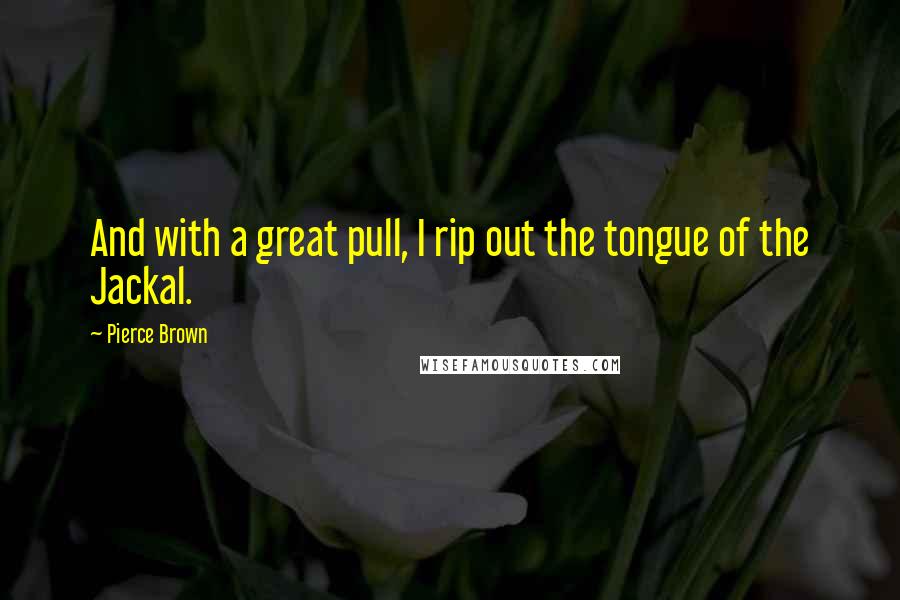 Pierce Brown Quotes: And with a great pull, I rip out the tongue of the Jackal.