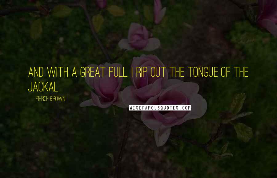 Pierce Brown Quotes: And with a great pull, I rip out the tongue of the Jackal.