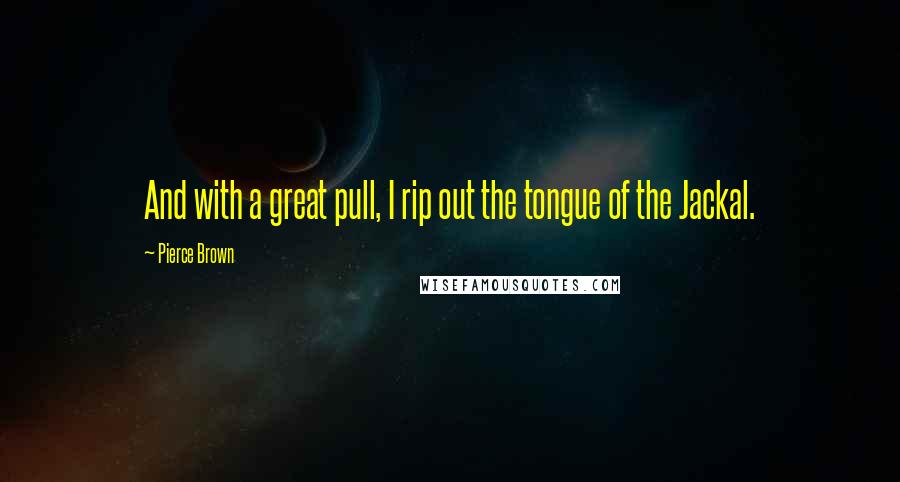 Pierce Brown Quotes: And with a great pull, I rip out the tongue of the Jackal.