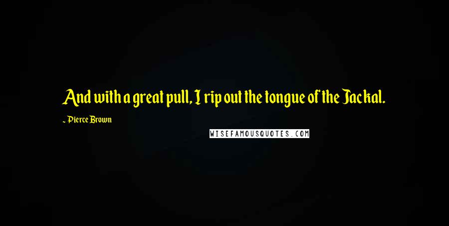 Pierce Brown Quotes: And with a great pull, I rip out the tongue of the Jackal.