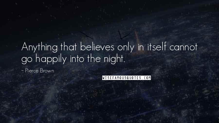 Pierce Brown Quotes: Anything that believes only in itself cannot go happily into the night.
