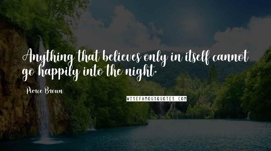 Pierce Brown Quotes: Anything that believes only in itself cannot go happily into the night.