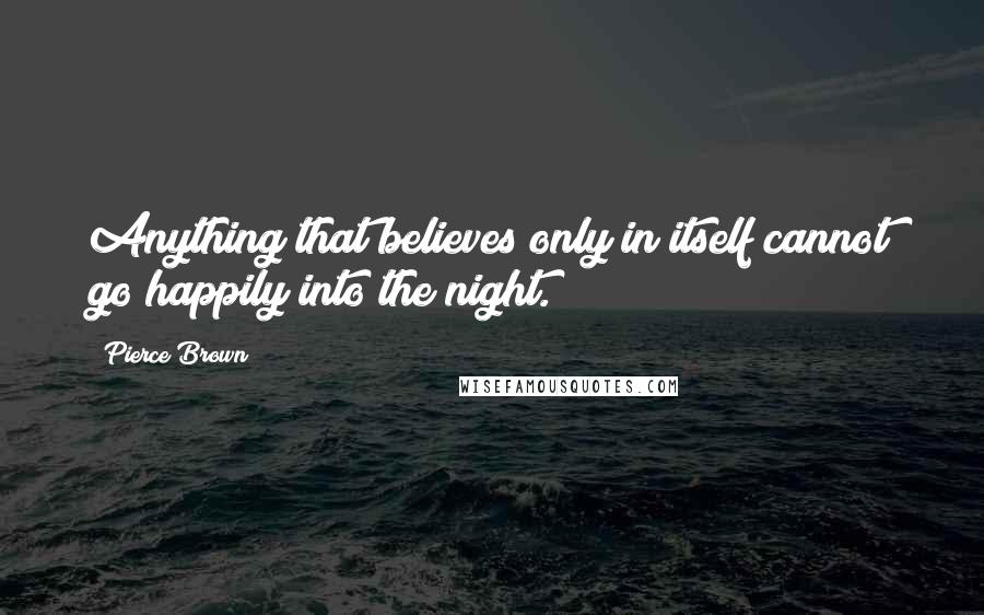 Pierce Brown Quotes: Anything that believes only in itself cannot go happily into the night.