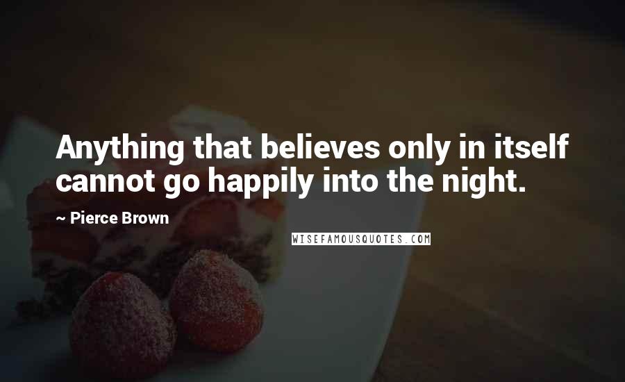 Pierce Brown Quotes: Anything that believes only in itself cannot go happily into the night.