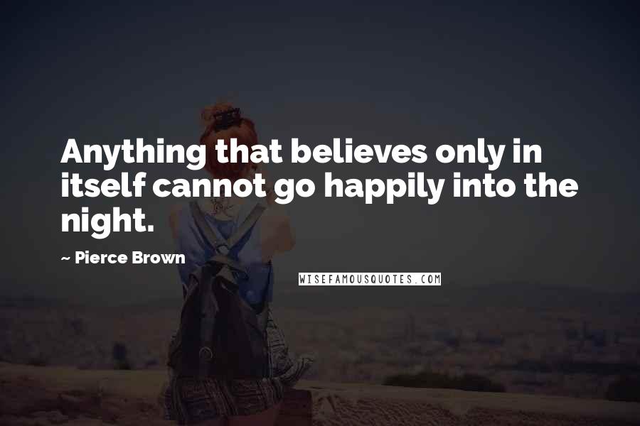 Pierce Brown Quotes: Anything that believes only in itself cannot go happily into the night.