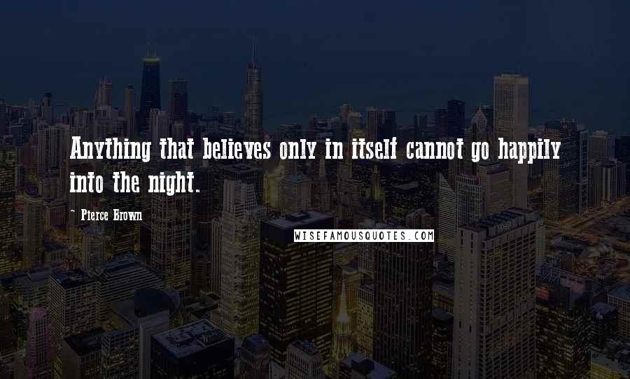 Pierce Brown Quotes: Anything that believes only in itself cannot go happily into the night.