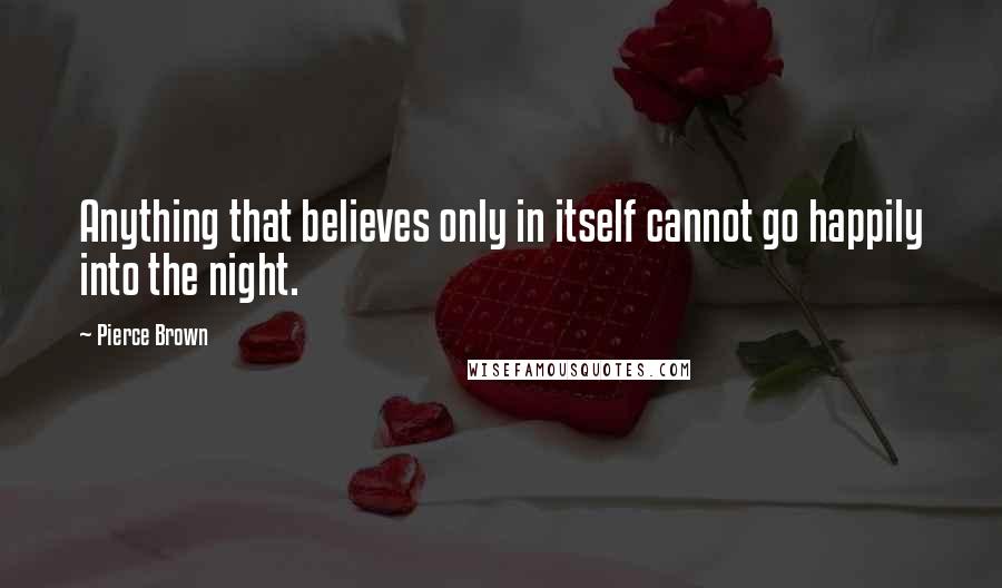 Pierce Brown Quotes: Anything that believes only in itself cannot go happily into the night.