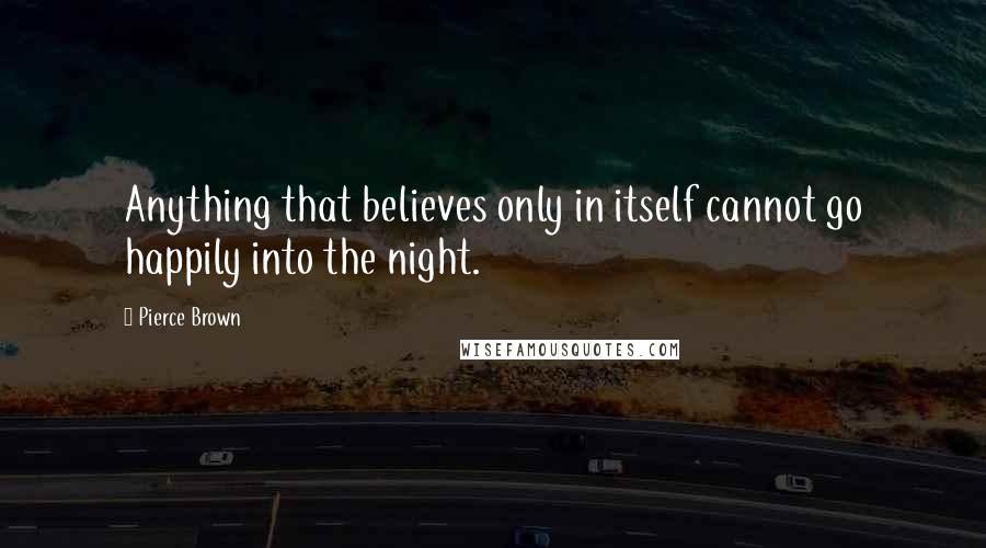 Pierce Brown Quotes: Anything that believes only in itself cannot go happily into the night.