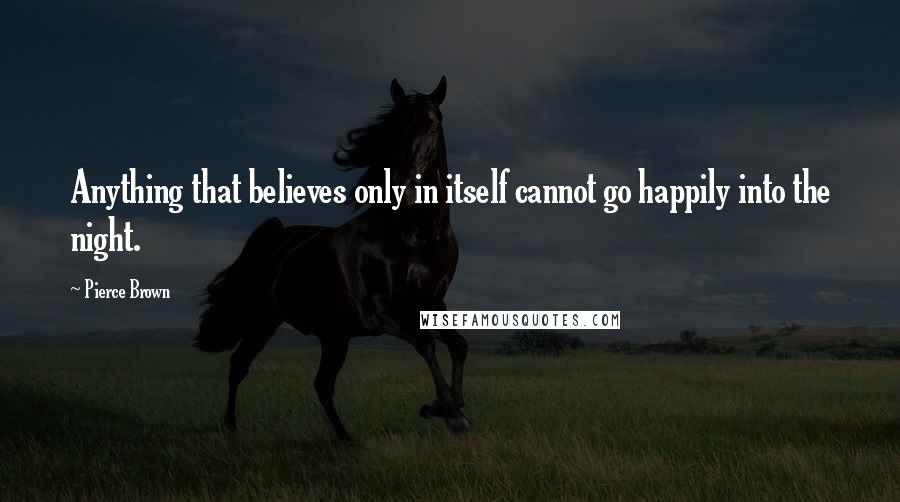 Pierce Brown Quotes: Anything that believes only in itself cannot go happily into the night.