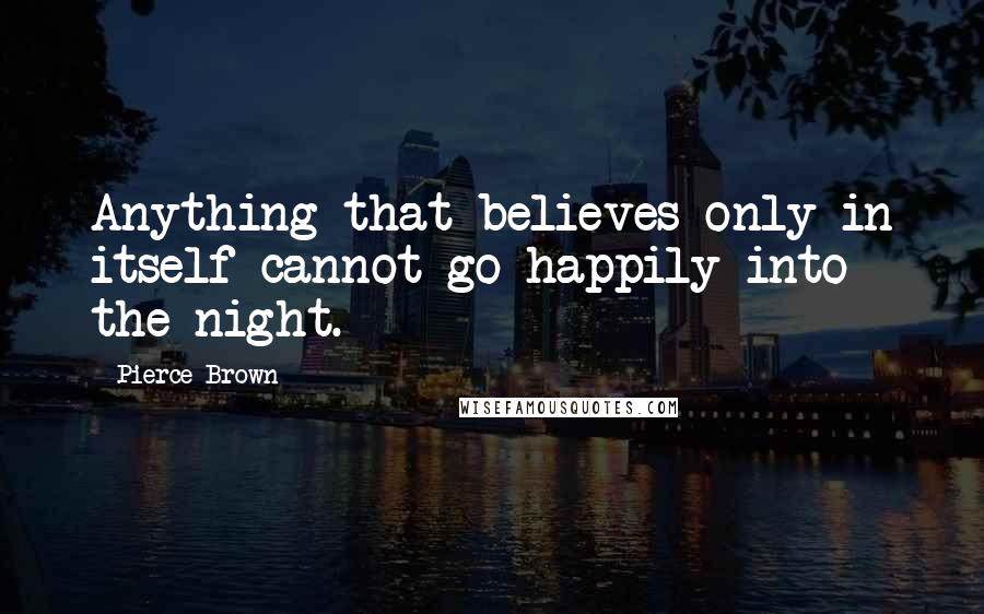 Pierce Brown Quotes: Anything that believes only in itself cannot go happily into the night.