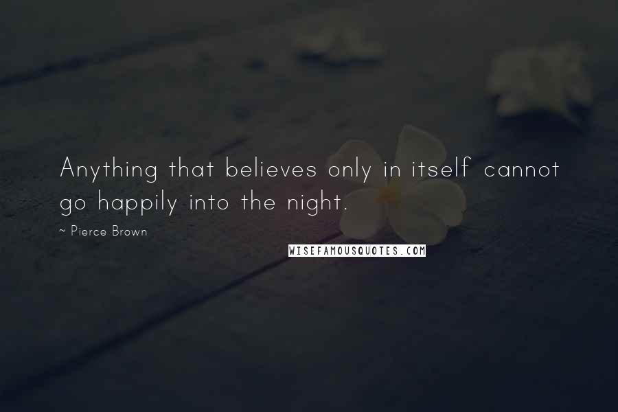 Pierce Brown Quotes: Anything that believes only in itself cannot go happily into the night.