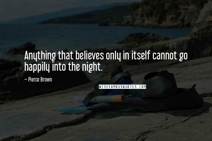 Pierce Brown Quotes: Anything that believes only in itself cannot go happily into the night.