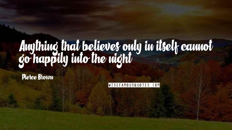 Pierce Brown Quotes: Anything that believes only in itself cannot go happily into the night.