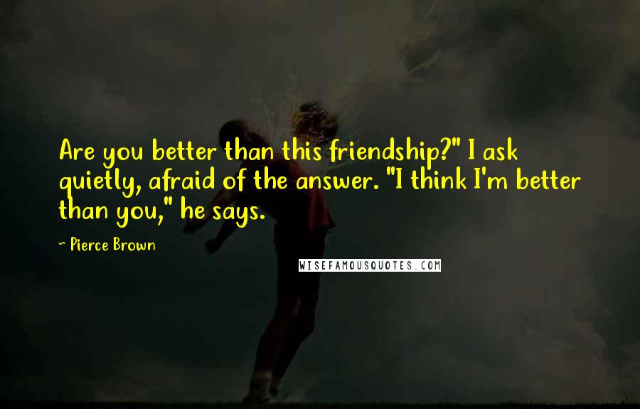 Pierce Brown Quotes: Are you better than this friendship?" I ask quietly, afraid of the answer. "I think I'm better than you," he says.