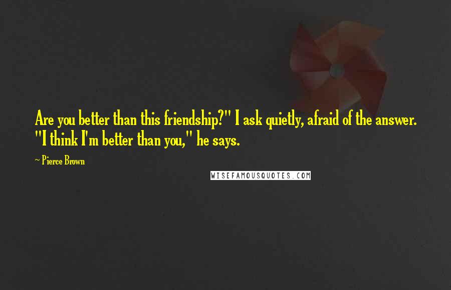 Pierce Brown Quotes: Are you better than this friendship?" I ask quietly, afraid of the answer. "I think I'm better than you," he says.