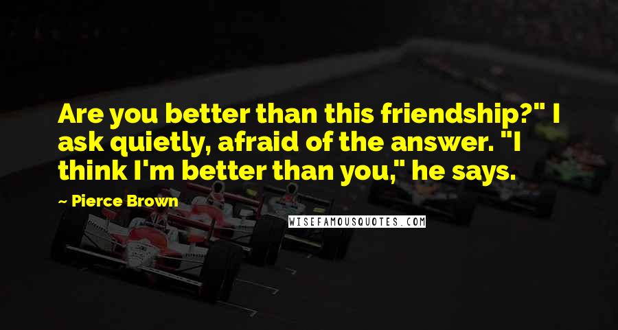 Pierce Brown Quotes: Are you better than this friendship?" I ask quietly, afraid of the answer. "I think I'm better than you," he says.