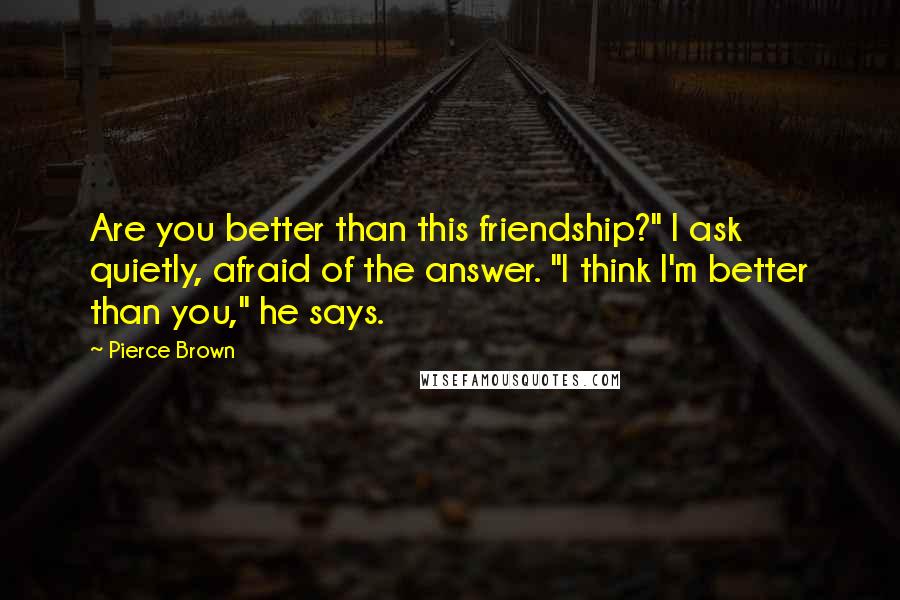 Pierce Brown Quotes: Are you better than this friendship?" I ask quietly, afraid of the answer. "I think I'm better than you," he says.