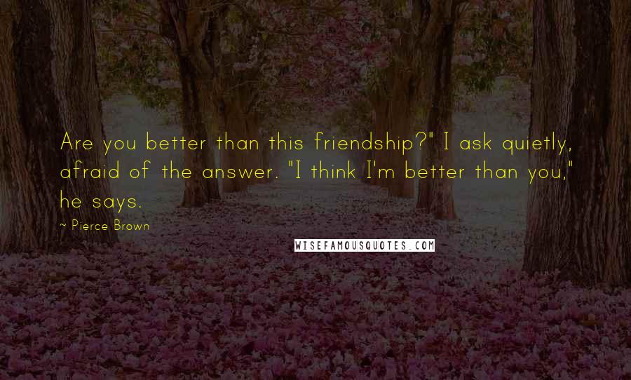 Pierce Brown Quotes: Are you better than this friendship?" I ask quietly, afraid of the answer. "I think I'm better than you," he says.