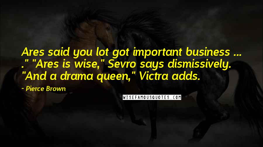 Pierce Brown Quotes: Ares said you lot got important business ... ." "Ares is wise," Sevro says dismissively. "And a drama queen," Victra adds.