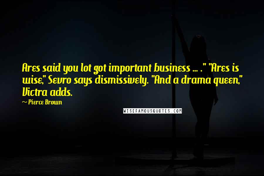 Pierce Brown Quotes: Ares said you lot got important business ... ." "Ares is wise," Sevro says dismissively. "And a drama queen," Victra adds.