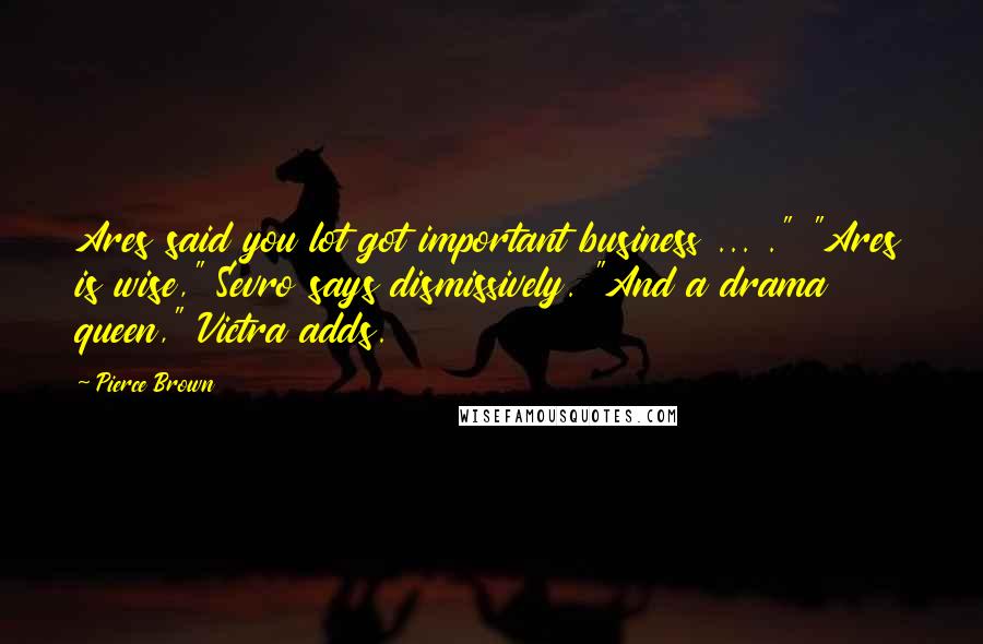 Pierce Brown Quotes: Ares said you lot got important business ... ." "Ares is wise," Sevro says dismissively. "And a drama queen," Victra adds.
