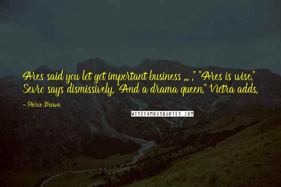 Pierce Brown Quotes: Ares said you lot got important business ... ." "Ares is wise," Sevro says dismissively. "And a drama queen," Victra adds.