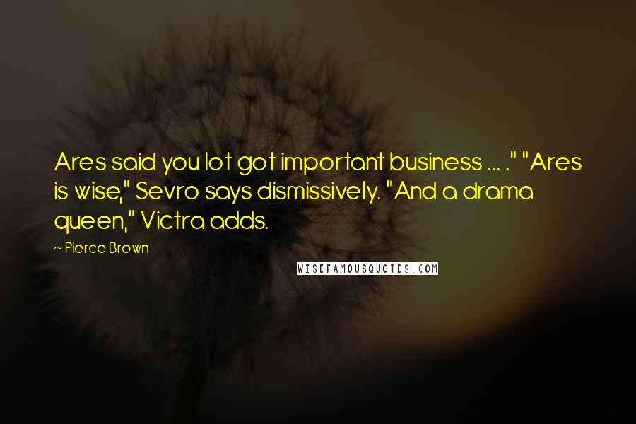 Pierce Brown Quotes: Ares said you lot got important business ... ." "Ares is wise," Sevro says dismissively. "And a drama queen," Victra adds.