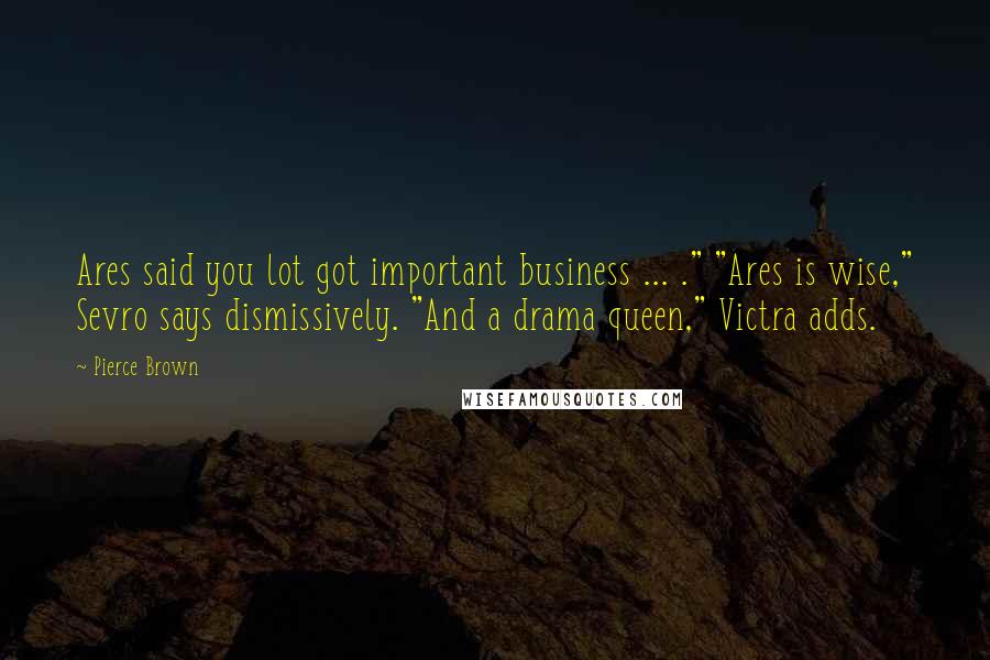 Pierce Brown Quotes: Ares said you lot got important business ... ." "Ares is wise," Sevro says dismissively. "And a drama queen," Victra adds.