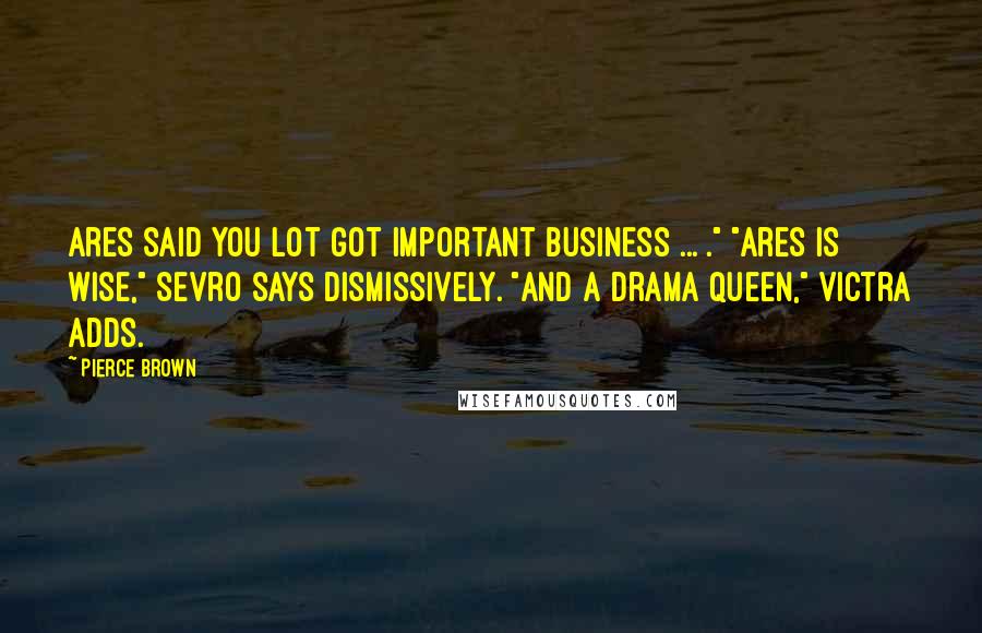 Pierce Brown Quotes: Ares said you lot got important business ... ." "Ares is wise," Sevro says dismissively. "And a drama queen," Victra adds.