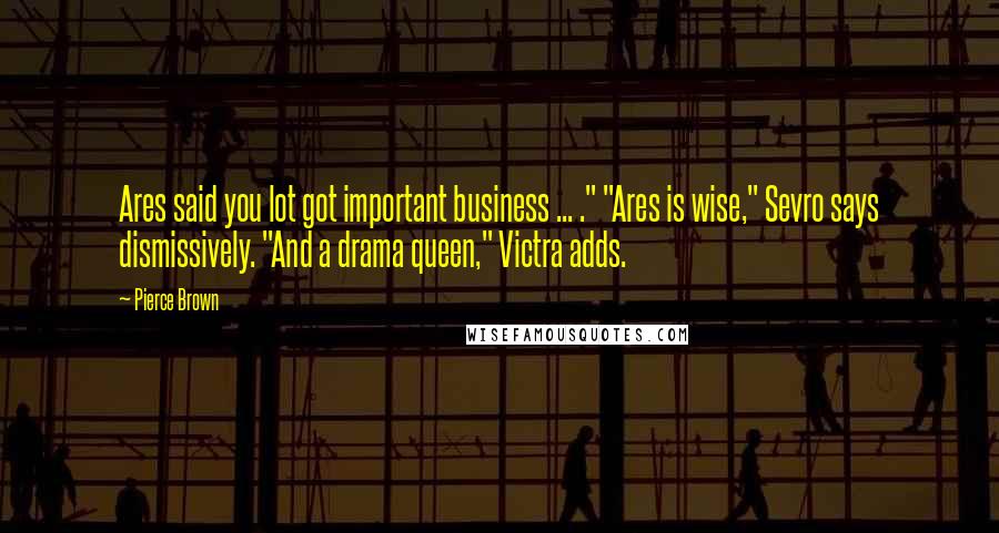 Pierce Brown Quotes: Ares said you lot got important business ... ." "Ares is wise," Sevro says dismissively. "And a drama queen," Victra adds.