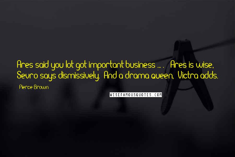 Pierce Brown Quotes: Ares said you lot got important business ... ." "Ares is wise," Sevro says dismissively. "And a drama queen," Victra adds.