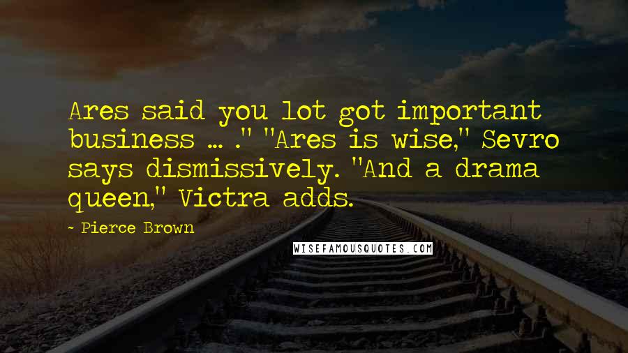 Pierce Brown Quotes: Ares said you lot got important business ... ." "Ares is wise," Sevro says dismissively. "And a drama queen," Victra adds.