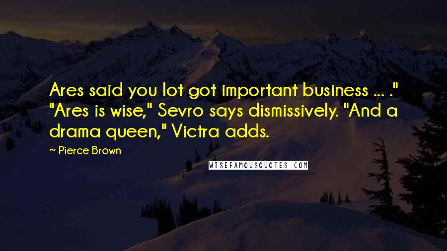 Pierce Brown Quotes: Ares said you lot got important business ... ." "Ares is wise," Sevro says dismissively. "And a drama queen," Victra adds.