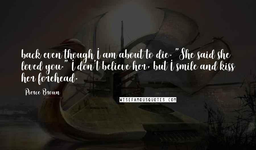 Pierce Brown Quotes: back even though I am about to die. "She said she loved you." I don't believe her, but I smile and kiss her forehead.