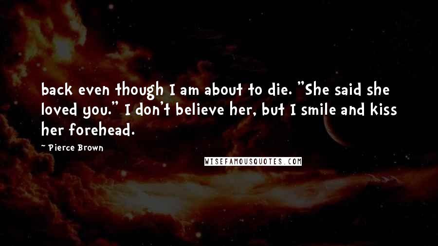 Pierce Brown Quotes: back even though I am about to die. "She said she loved you." I don't believe her, but I smile and kiss her forehead.