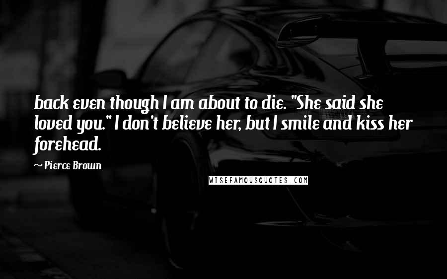 Pierce Brown Quotes: back even though I am about to die. "She said she loved you." I don't believe her, but I smile and kiss her forehead.