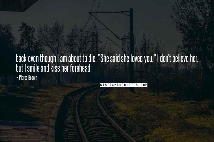 Pierce Brown Quotes: back even though I am about to die. "She said she loved you." I don't believe her, but I smile and kiss her forehead.