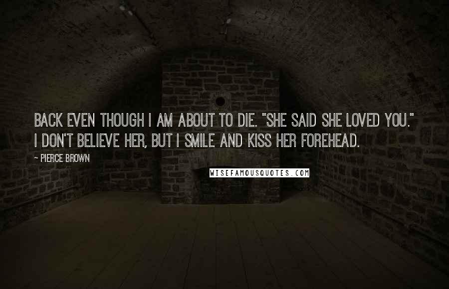 Pierce Brown Quotes: back even though I am about to die. "She said she loved you." I don't believe her, but I smile and kiss her forehead.