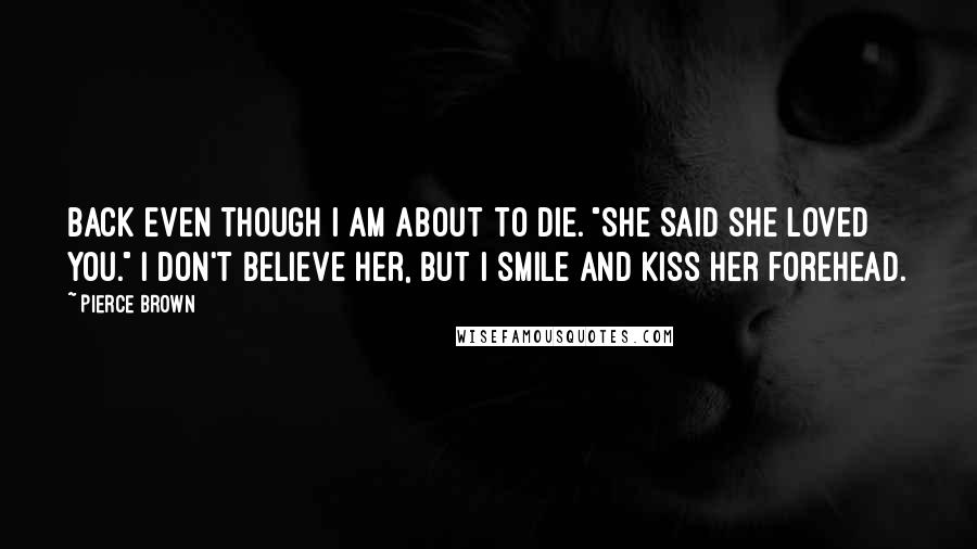 Pierce Brown Quotes: back even though I am about to die. "She said she loved you." I don't believe her, but I smile and kiss her forehead.