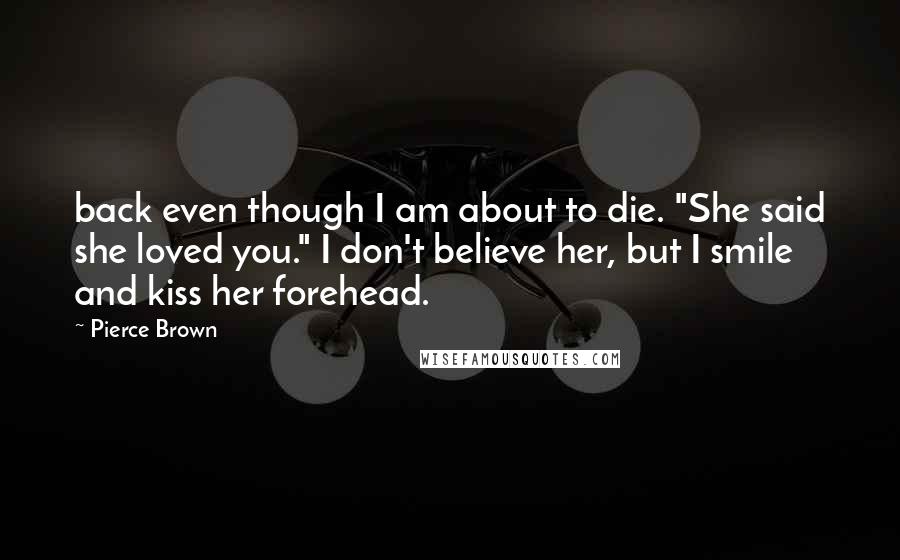 Pierce Brown Quotes: back even though I am about to die. "She said she loved you." I don't believe her, but I smile and kiss her forehead.