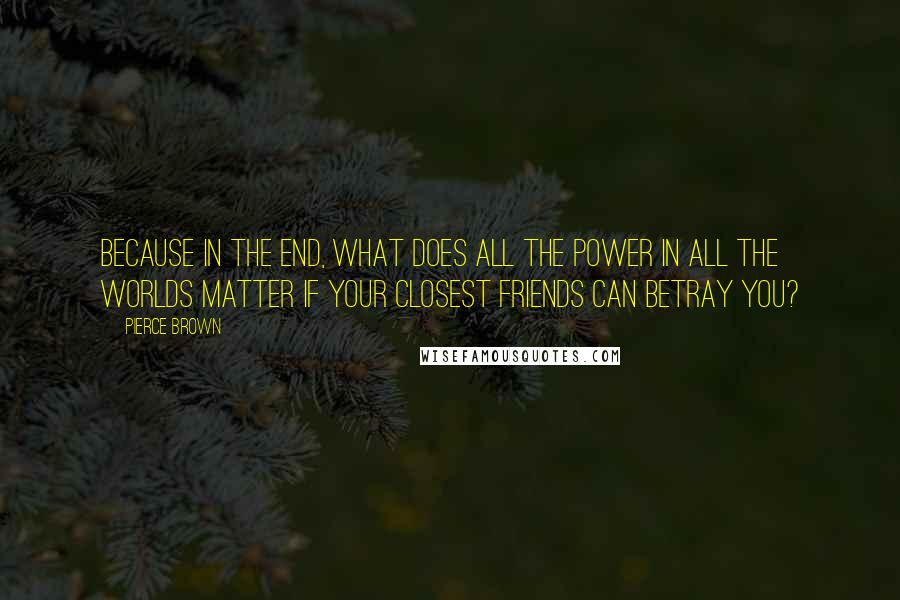 Pierce Brown Quotes: Because in the end, what does all the power in all the worlds matter if your closest friends can betray you?