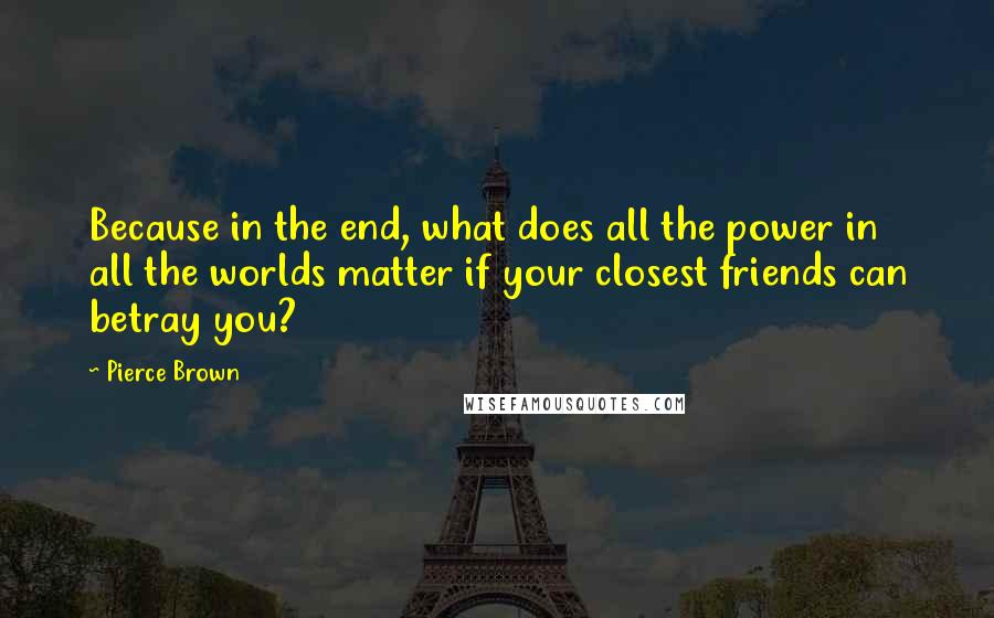 Pierce Brown Quotes: Because in the end, what does all the power in all the worlds matter if your closest friends can betray you?