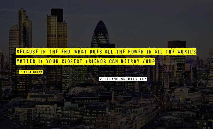 Pierce Brown Quotes: Because in the end, what does all the power in all the worlds matter if your closest friends can betray you?