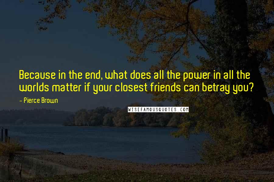 Pierce Brown Quotes: Because in the end, what does all the power in all the worlds matter if your closest friends can betray you?