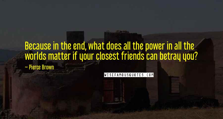 Pierce Brown Quotes: Because in the end, what does all the power in all the worlds matter if your closest friends can betray you?
