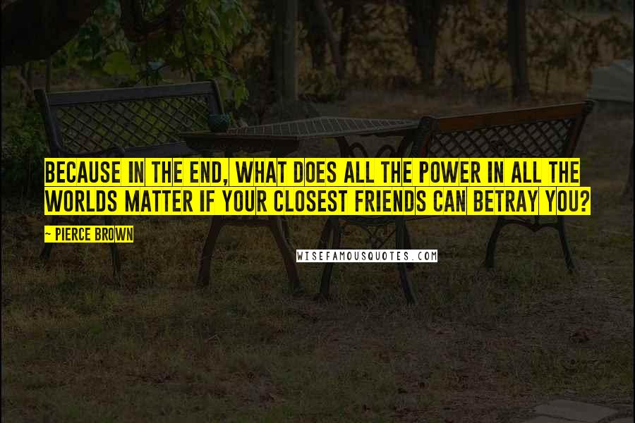 Pierce Brown Quotes: Because in the end, what does all the power in all the worlds matter if your closest friends can betray you?