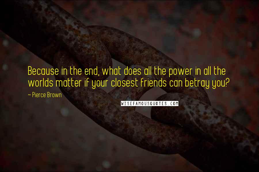 Pierce Brown Quotes: Because in the end, what does all the power in all the worlds matter if your closest friends can betray you?