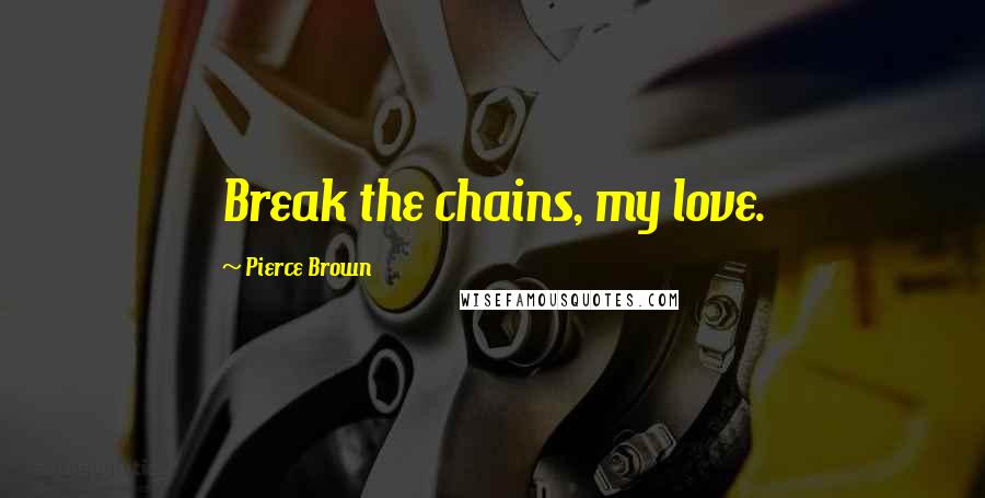 Pierce Brown Quotes: Break the chains, my love.