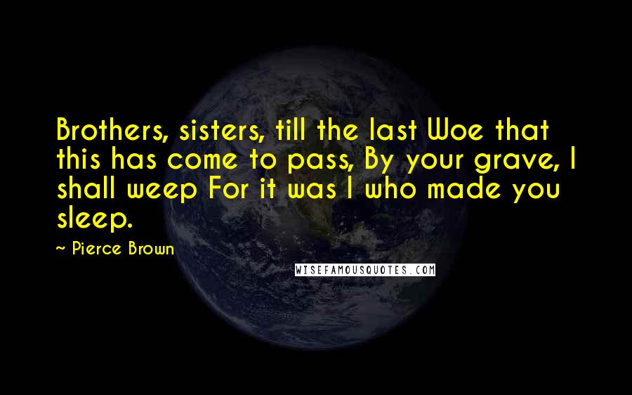 Pierce Brown Quotes: Brothers, sisters, till the last Woe that this has come to pass, By your grave, I shall weep For it was I who made you sleep.